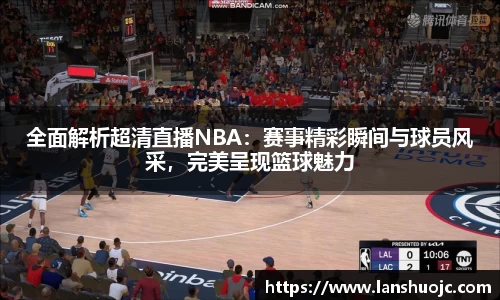 全面解析超清直播NBA：赛事精彩瞬间与球员风采，完美呈现篮球魅力